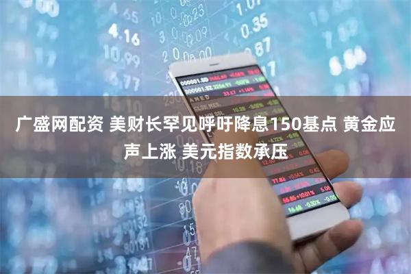 广盛网配资 美财长罕见呼吁降息150基点 黄金应声上涨 美元指数承压
