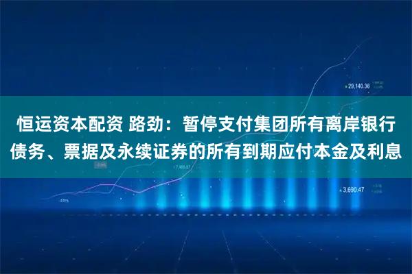 恒运资本配资 路劲：暂停支付集团所有离岸银行债务、票据及永续证券的所有到期应付本金及利息