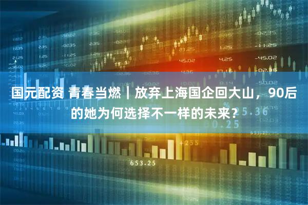 国元配资 青春当燃｜放弃上海国企回大山，90后的她为何选择不一样的未来？
