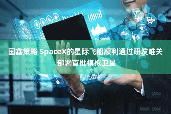 国鑫策略 SpaceX的星际飞船顺利通过研发难关 部署首批模拟卫星