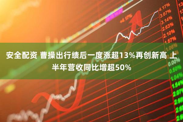 安全配资 曹操出行绩后一度涨超13%再创新高 上半年营收同比增超50%