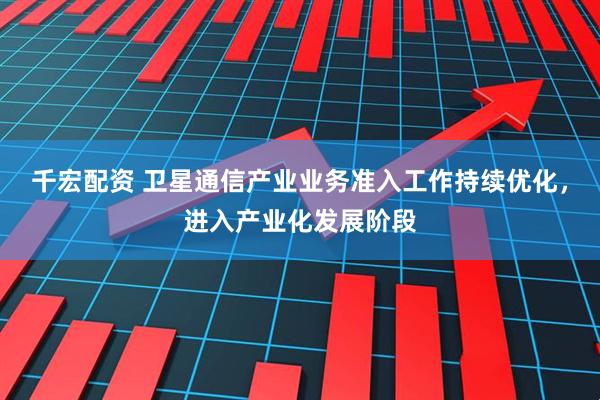 千宏配资 卫星通信产业业务准入工作持续优化，进入产业化发展阶段