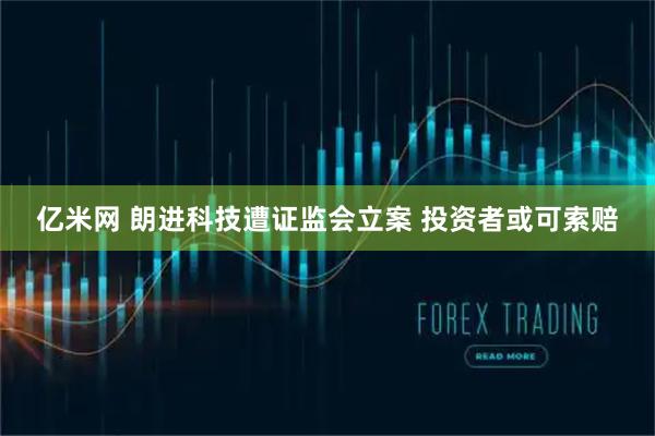 亿米网 朗进科技遭证监会立案 投资者或可索赔