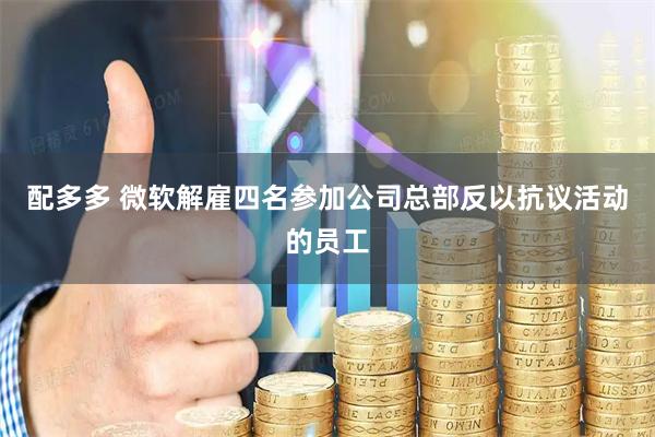配多多 微软解雇四名参加公司总部反以抗议活动的员工