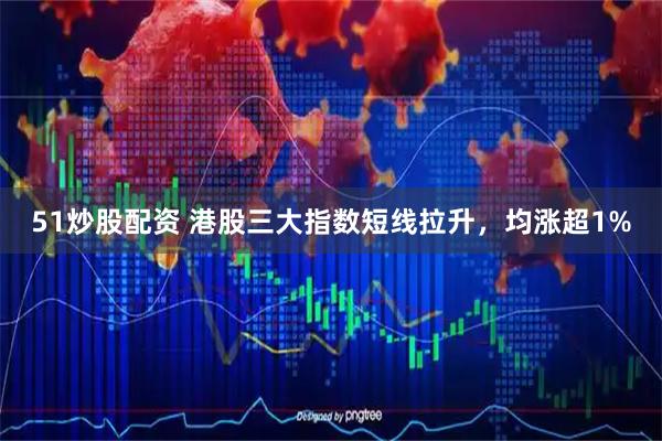 51炒股配资 港股三大指数短线拉升，均涨超1%