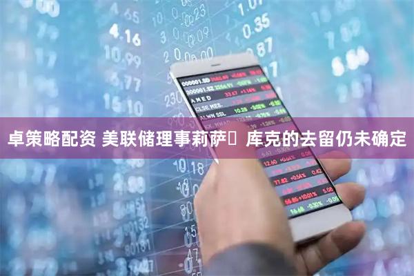 卓策略配资 美联储理事莉萨・库克的去留仍未确定