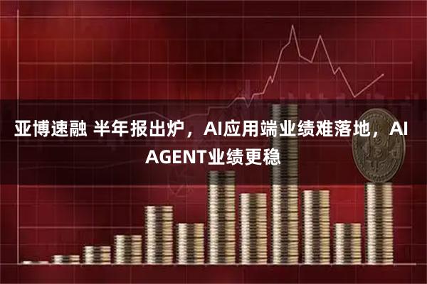 亚博速融 半年报出炉，AI应用端业绩难落地，AI AGENT业绩更稳