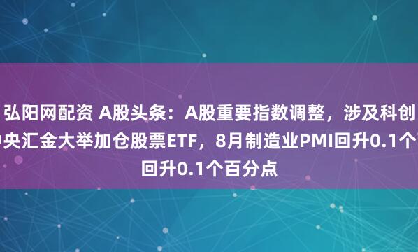 弘阳网配资 A股头条：A股重要指数调整，涉及科创板；中央汇金大举加仓股票ETF，8月制造业PMI回升0.1个百分点