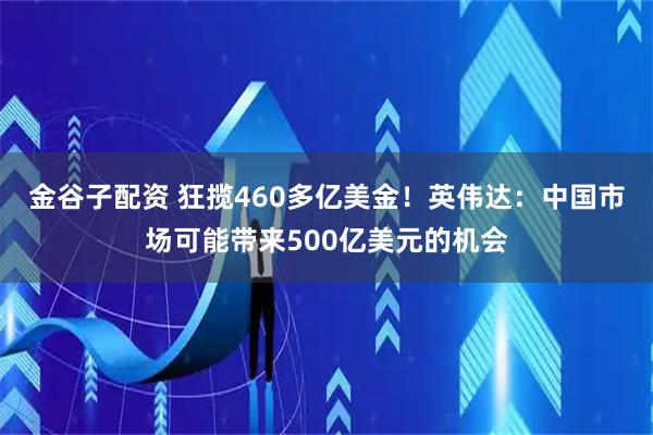 金谷子配资 狂揽460多亿美金！英伟达：中国市场可能带来500亿美元的机会