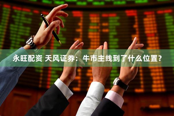永旺配资 天风证券：牛市主线到了什么位置？