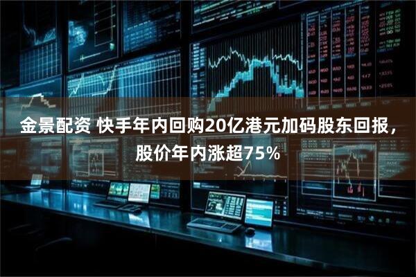 金景配资 快手年内回购20亿港元加码股东回报，股价年内涨超75%