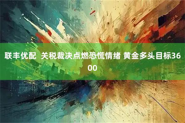 联丰优配  关税裁决点燃恐慌情绪 黄金多头目标3600
