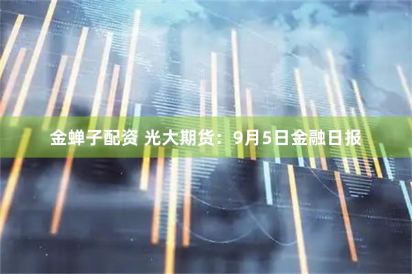金蝉子配资 光大期货：9月5日金融日报