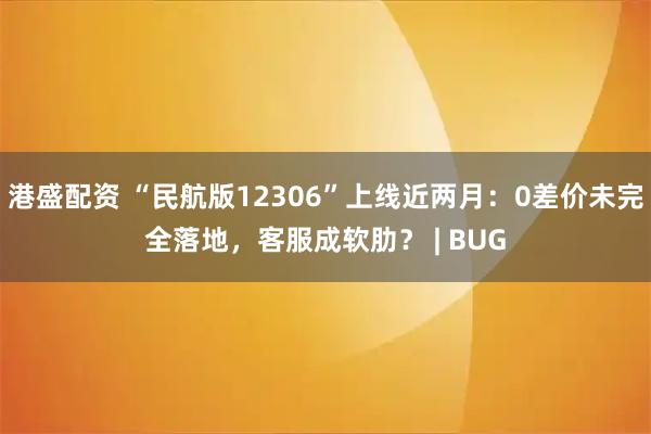港盛配资 “民航版12306”上线近两月：0差价未完全落地，客服成软肋？ | BUG