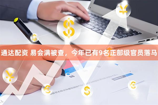 通达配资 易会满被查，今年已有9名正部级官员落马
