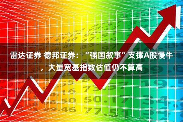 雷达证券 德邦证券：“强国叙事”支撑A股慢牛，大量宽基指数估值仍不算高