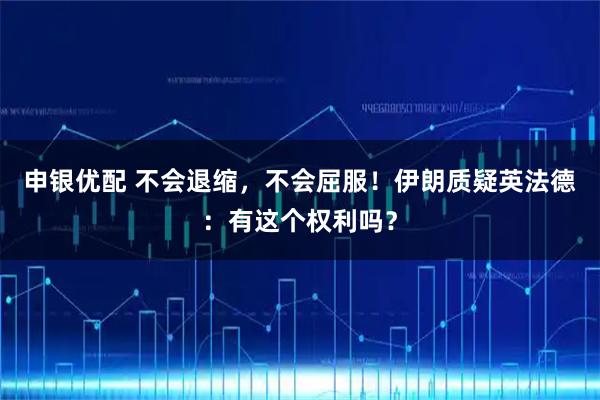 申银优配 不会退缩，不会屈服！伊朗质疑英法德：有这个权利吗？