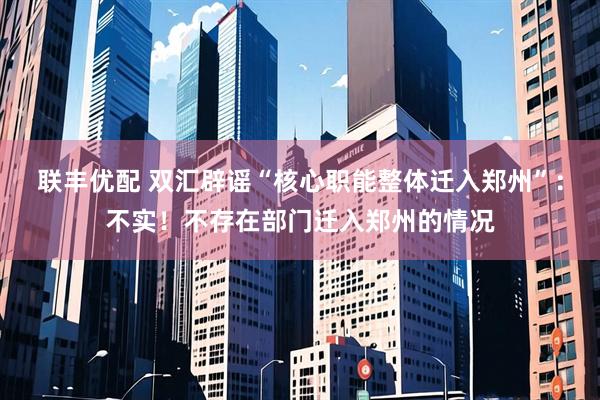 联丰优配 双汇辟谣“核心职能整体迁入郑州”：不实！不存在部门迁入郑州的情况