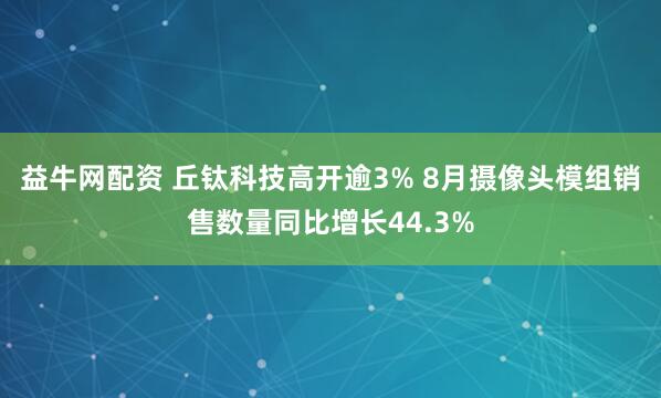 益牛网配资 丘钛科技高开逾3% 8月摄像头模组销售数量同比增长44.3%