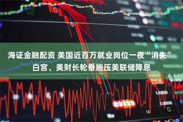 海证金融配资 美国近百万就业岗位一夜“消失” 白宫、美财长轮番施压美联储降息