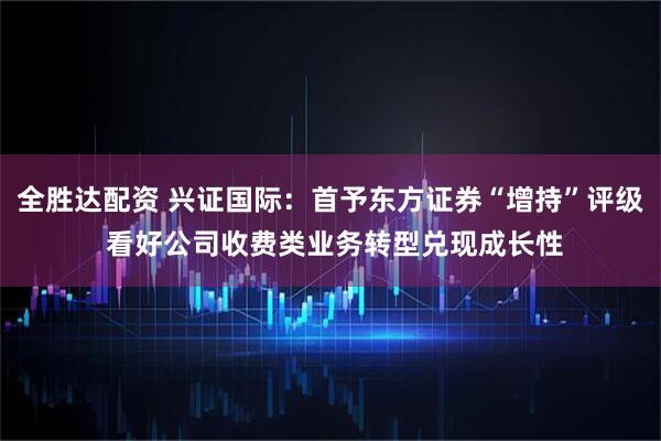 全胜达配资 兴证国际：首予东方证券“增持”评级 看好公司收费类业务转型兑现成长性