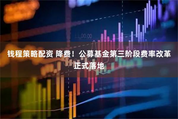 钱程策略配资 降费！公募基金第三阶段费率改革正式落地