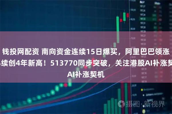 钱投网配资 南向资金连续15日爆买，阿里巴巴领涨6%续创4年新高！513770同步突破，关注港股AI补涨契机