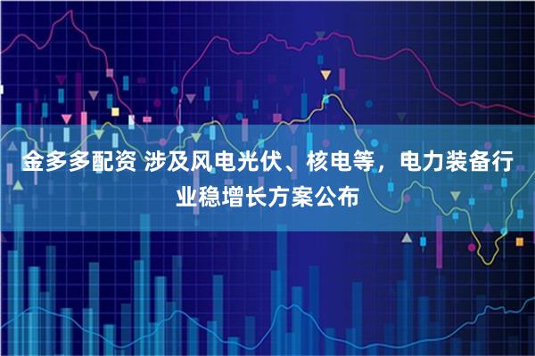 金多多配资 涉及风电光伏、核电等，电力装备行业稳增长方案公布