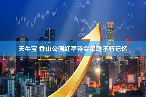 天牛宝 香山公园红亭诗会串联不朽记忆