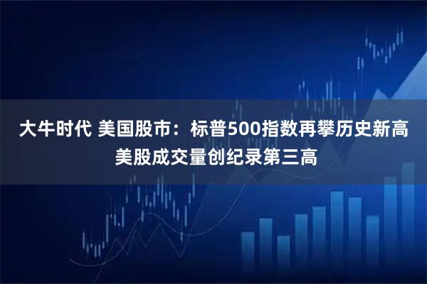 大牛时代 美国股市：标普500指数再攀历史新高 美股成交量创纪录第三高