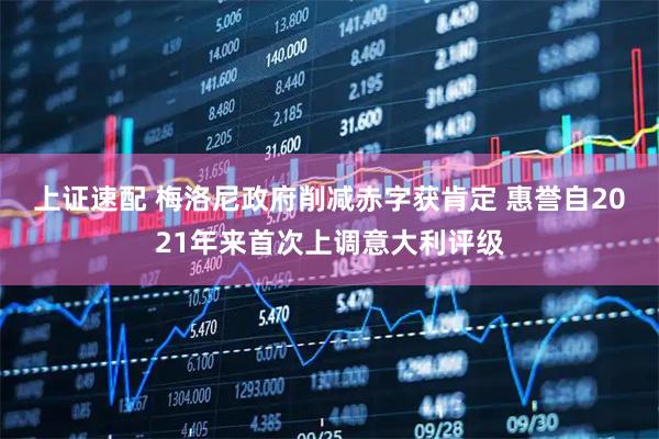 上证速配 梅洛尼政府削减赤字获肯定 惠誉自2021年来首次上调意大利评级