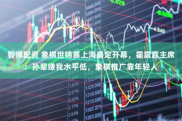 智博配资 象棋世锦赛上海嘉定开幕，霍震霆主席：孙辈嫌我水平低，象棋推广靠年轻人