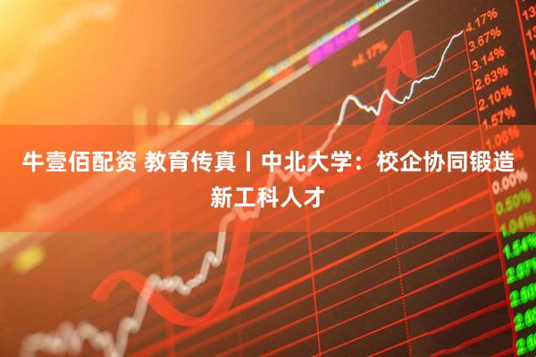 牛壹佰配资 教育传真丨中北大学：校企协同锻造新工科人才