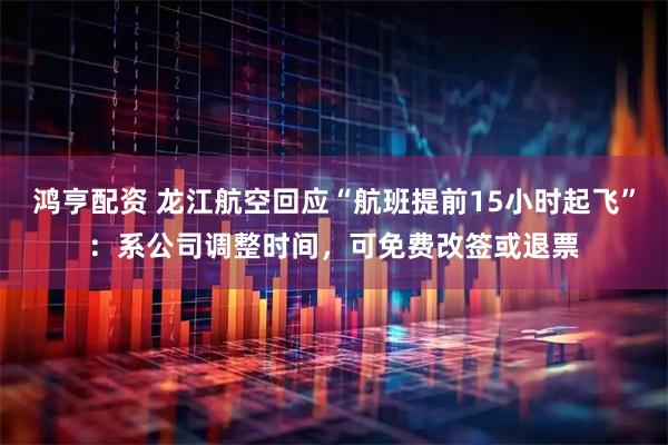 鸿亨配资 龙江航空回应“航班提前15小时起飞”：系公司调整时间，可免费改签或退票