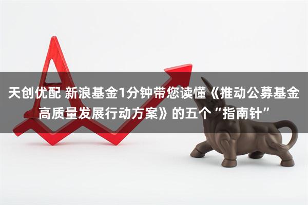 天创优配 新浪基金1分钟带您读懂《推动公募基金高质量发展行动方案》的五个“指南针”