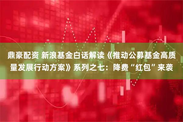 鼎豪配资 新浪基金白话解读《推动公募基金高质量发展行动方案》系列之七：降费“红包”来袭