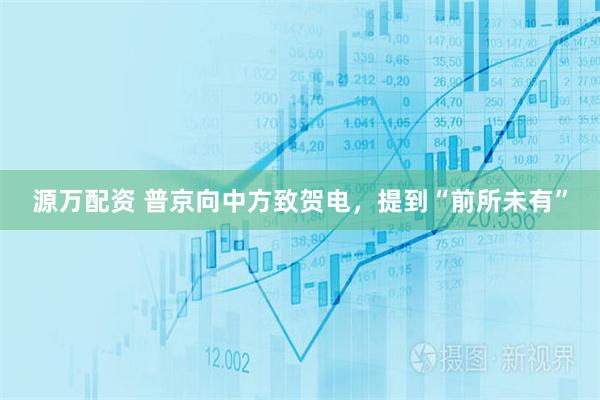 源万配资 普京向中方致贺电，提到“前所未有”
