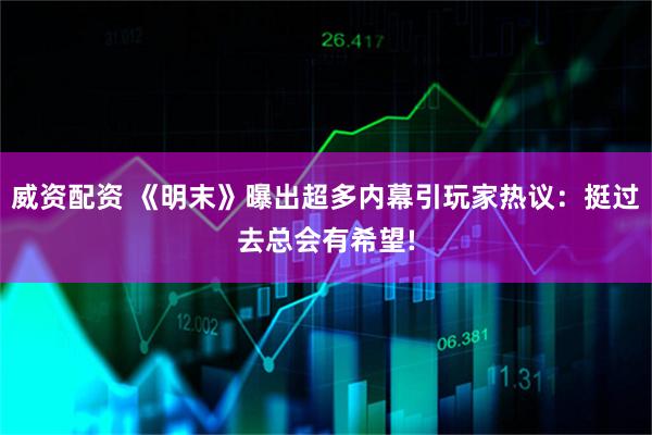 威资配资 《明末》曝出超多内幕引玩家热议：挺过去总会有希望!