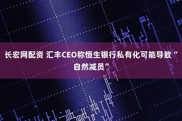 长宏网配资 汇丰CEO称恒生银行私有化可能导致“自然减员”