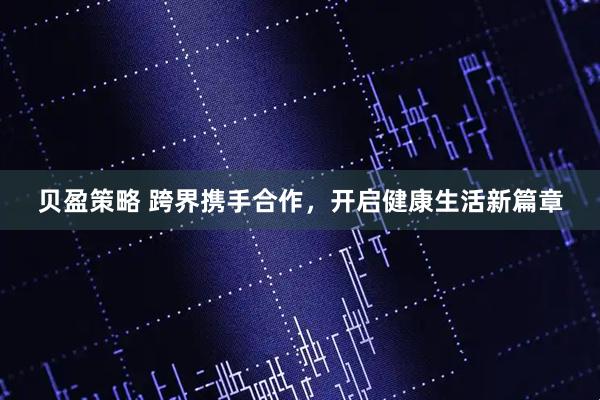 贝盈策略 跨界携手合作，开启健康生活新篇章