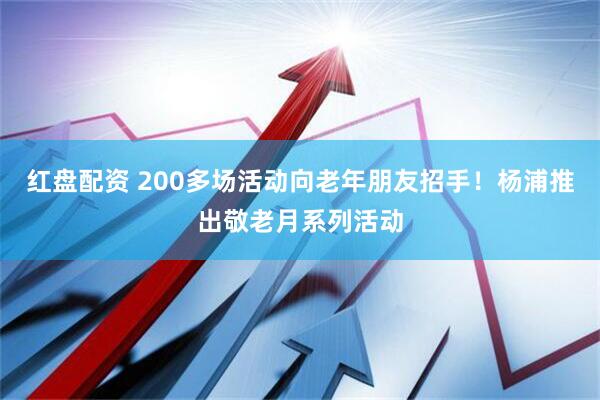 红盘配资 200多场活动向老年朋友招手！杨浦推出敬老月系列活动