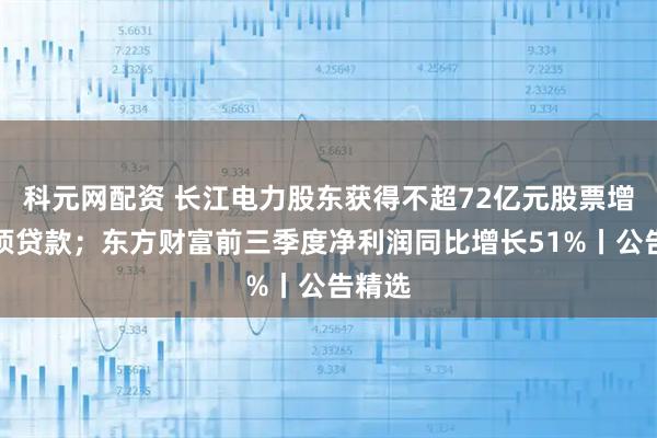 科元网配资 长江电力股东获得不超72亿元股票增持专项贷款；东方财富前三季度净利润同比增长51%丨公告精选