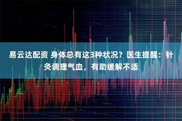 易云达配资 身体总有这3种状况？医生提醒：针灸调理气血，有助缓解不适