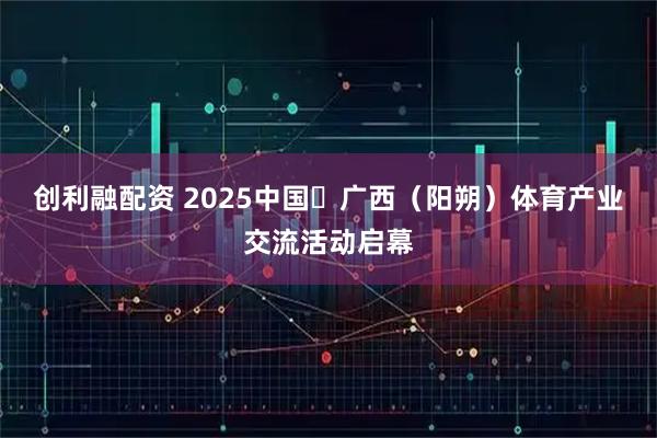 创利融配资 2025中国・广西（阳朔）体育产业交流活动启幕