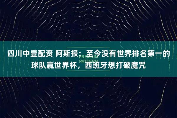 四川中壹配资 阿斯报:至今没有世界排名第一的球队赢世界杯,西班牙想打破魔咒