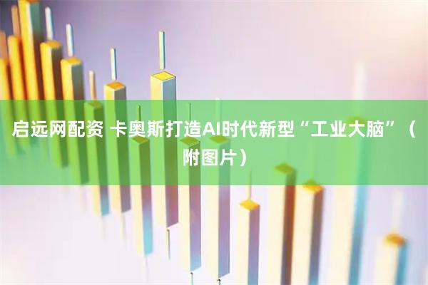 启远网配资 卡奥斯打造AI时代新型“工业大脑”（附图片）