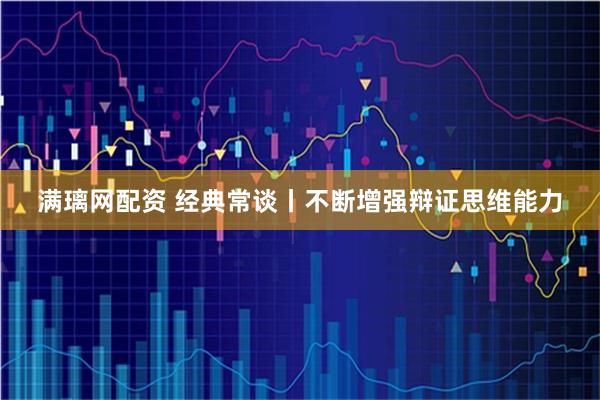 满璃网配资 经典常谈丨不断增强辩证思维能力