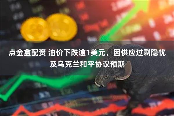 点金盒配资 油价下跌逾1美元，因供应过剩隐忧及乌克兰和平协议预期