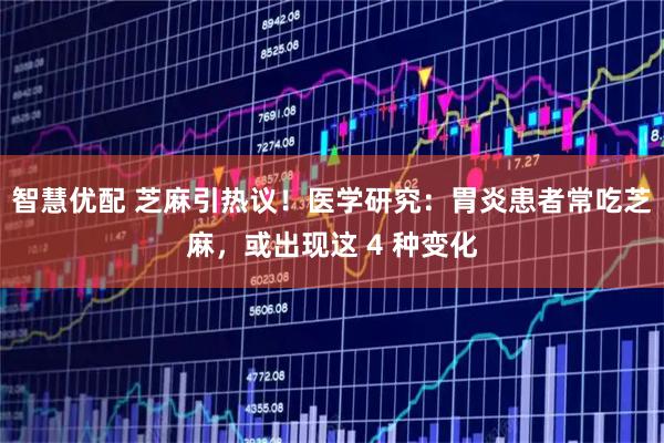 智慧优配 芝麻引热议！医学研究：胃炎患者常吃芝麻，或出现这 4 种变化